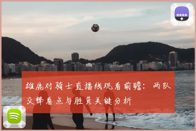 雄鹿对骑士直播线观看前瞻：两队交锋看点与胜负关键分析