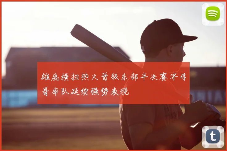 雄鹿横扫热火晋级东部半决赛字母哥率队延续强势表现