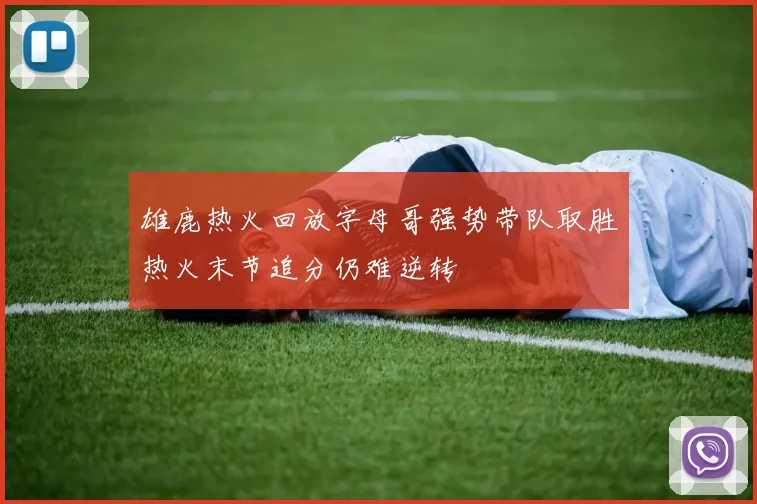 雄鹿热火回放字母哥强势带队取胜热火末节追分仍难逆转