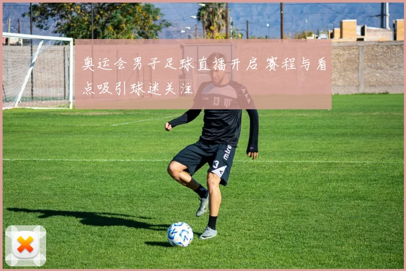 奥运会男子足球直播开启 赛程与看点吸引球迷关注