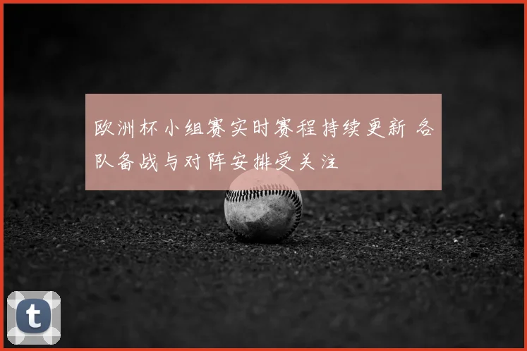 欧洲杯小组赛实时赛程持续更新 各队备战与对阵安排受关注