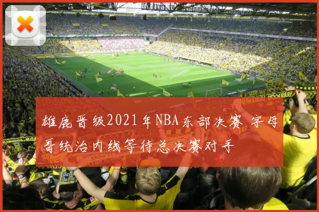 雄鹿晋级2021年NBA东部决赛 字母哥统治内线等待总决赛对手