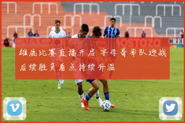 雄鹿比赛直播开启 字母哥率队迎战后续胜负看点持续升温