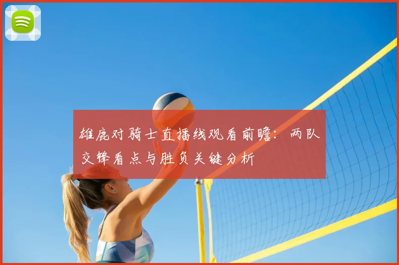 雄鹿对骑士直播线观看前瞻：两队交锋看点与胜负关键分析