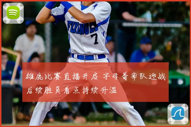 雄鹿比赛直播开启 字母哥率队迎战后续胜负看点持续升温