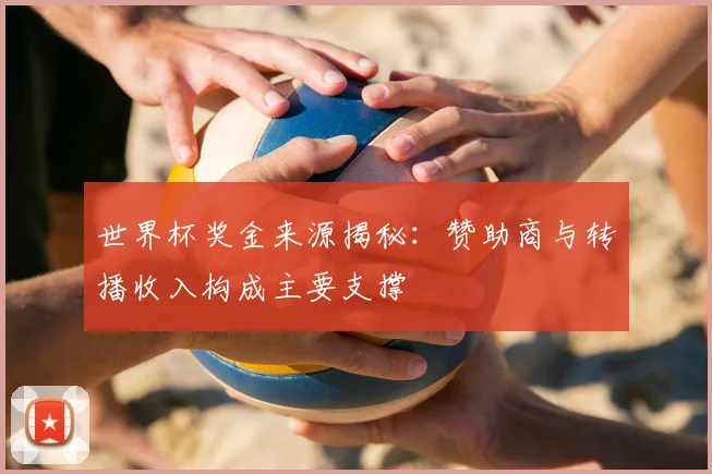 世界杯奖金来源揭秘:赞助商与转播收入构成主要支撑