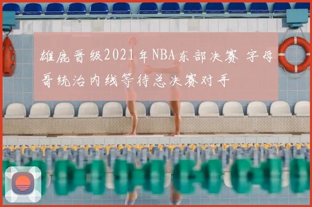 雄鹿晋级2021年NBA东部决赛 字母哥统治内线等待总决赛对手