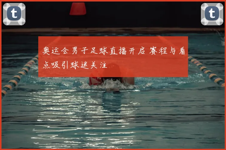 奥运会男子足球直播开启 赛程与看点吸引球迷关注