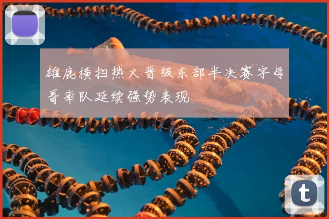 雄鹿横扫热火晋级东部半决赛字母哥率队延续强势表现