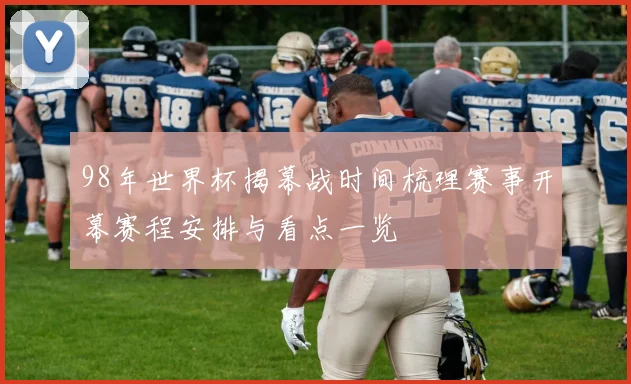 98年世界杯揭幕战时间梳理赛事开幕赛程安排与看点一览