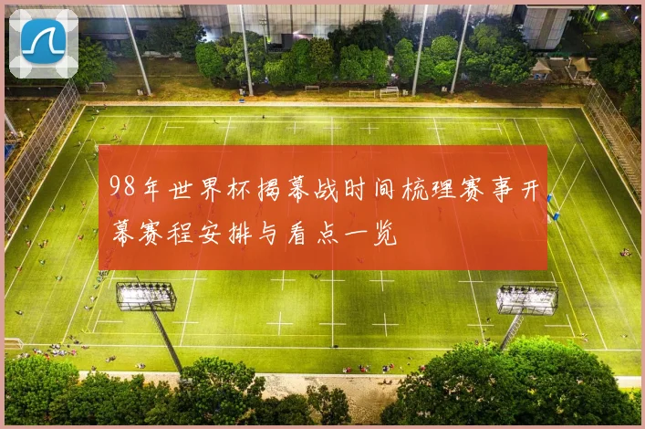 98年世界杯揭幕战时间梳理赛事开幕赛程安排与看点一览