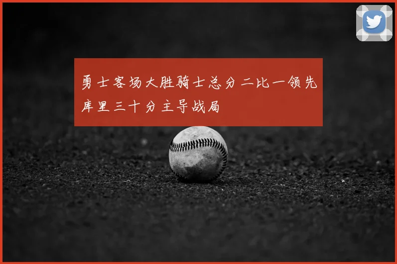 勇士客场大胜骑士总分二比一领先库里三十分主导战局
