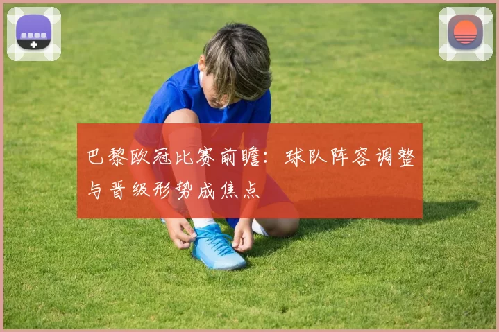 巴黎欧冠比赛前瞻:球队阵容调整与晋级形势成焦点