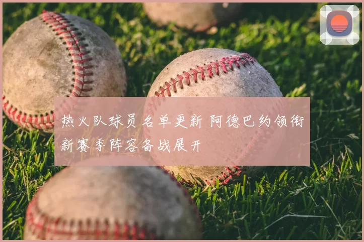 热火队球员名单更新 阿德巴约领衔新赛季阵容备战展开