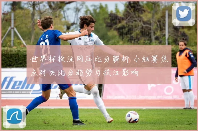 世界杯投注网压比分解析 小组赛焦点对决比分趋势与投注影响