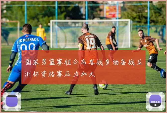 国家男篮赛程公布客战多场备战亚洲杯资格赛压力加大