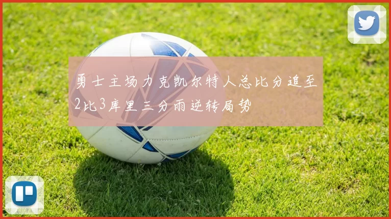 勇士主场力克凯尔特人总比分追至2比3库里三分雨逆转局势