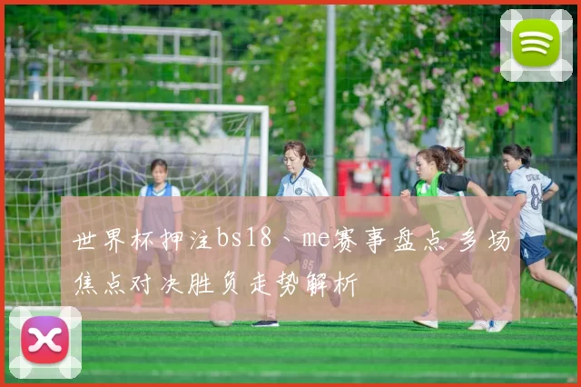 世界杯押注bs18丶me赛事盘点 多场焦点对决胜负走势解析