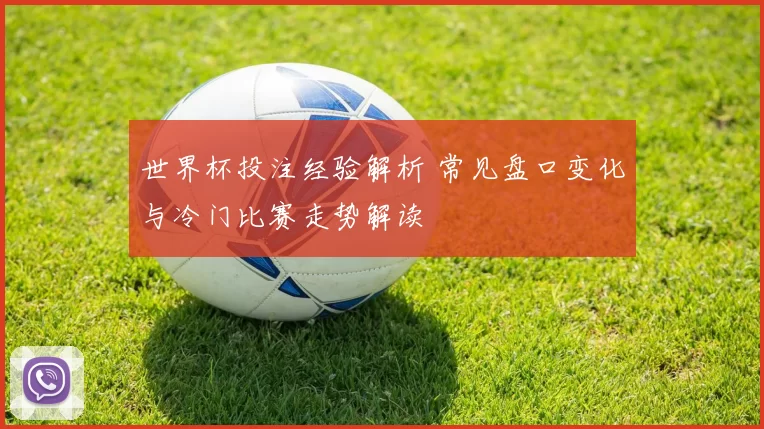 世界杯投注经验解析 常见盘口变化与冷门比赛走势解读