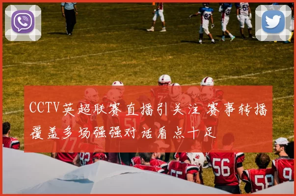 CCTV英超联赛直播引关注 赛事转播覆盖多场强强对话看点十足