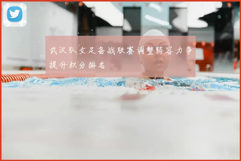 武汉队女足备战联赛调整阵容力争提升积分排名