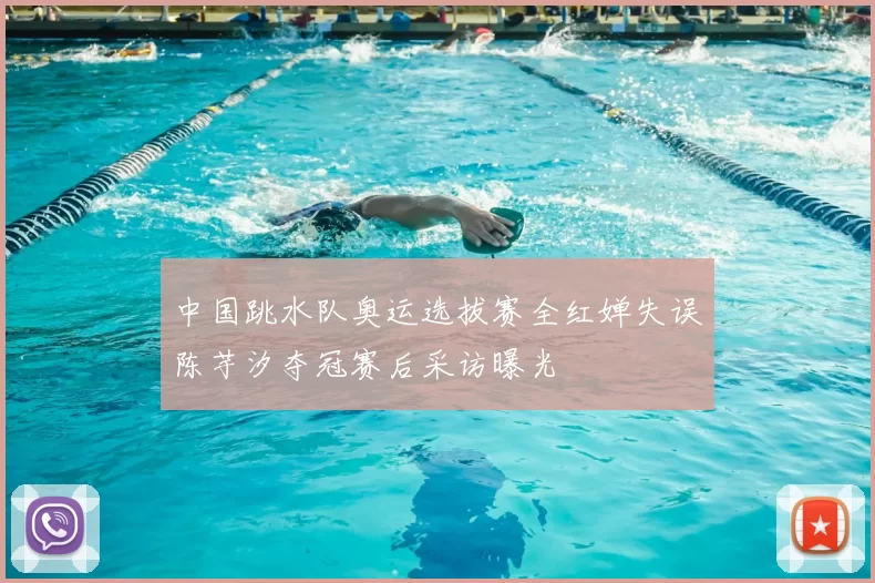 中国跳水队奥运选拔赛全红婵失误陈芋汐夺冠赛后采访曝光