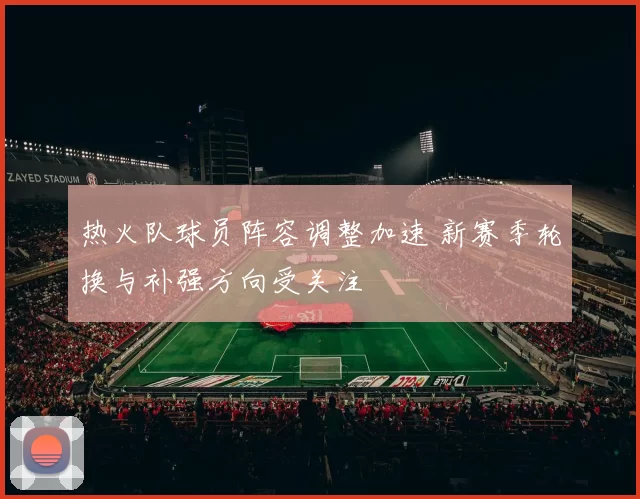 热火队球员阵容调整加速 新赛季轮换与补强方向受关注