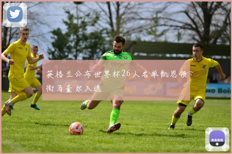 英格兰公布世界杯26人名单凯恩领衔马奎尔入选