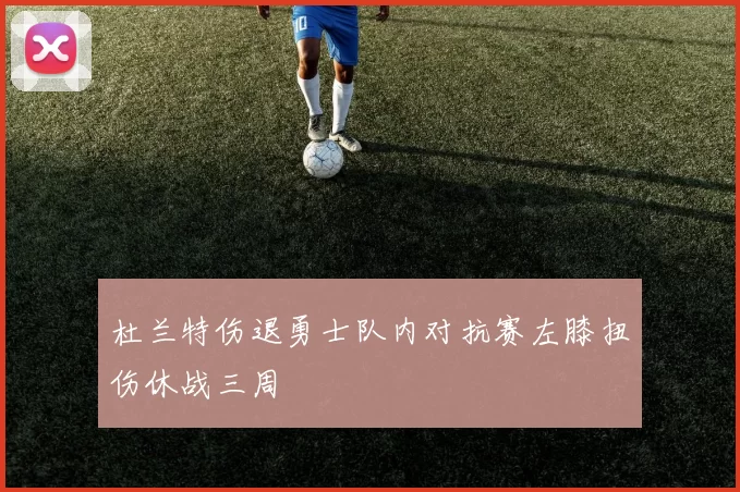 杜兰特伤退勇士队内对抗赛左膝扭伤休战三周