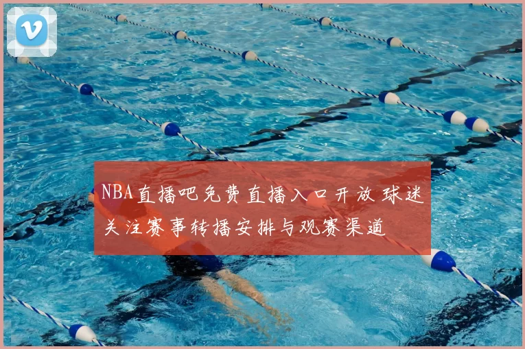 NBA直播吧免费直播入口开放 球迷关注赛事转播安排与观赛渠道