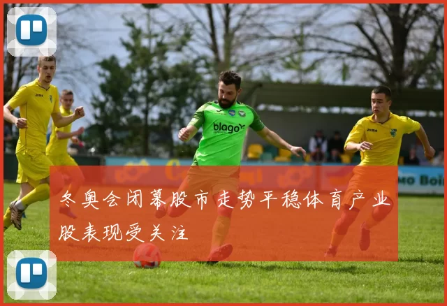 冬奥会闭幕股市走势平稳体育产业股表现受关注