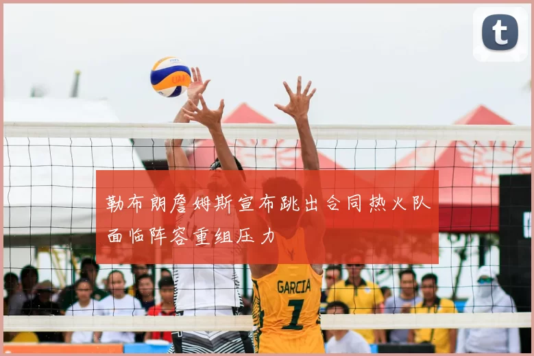 勒布朗詹姆斯宣布跳出合同热火队面临阵容重组压力