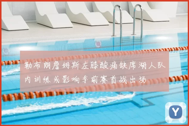 勒布朗詹姆斯左膝酸痛缺席湖人队内训练或影响季前赛首战出场