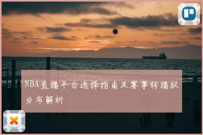 NBA直播平台选择指南及赛事转播权分布解析