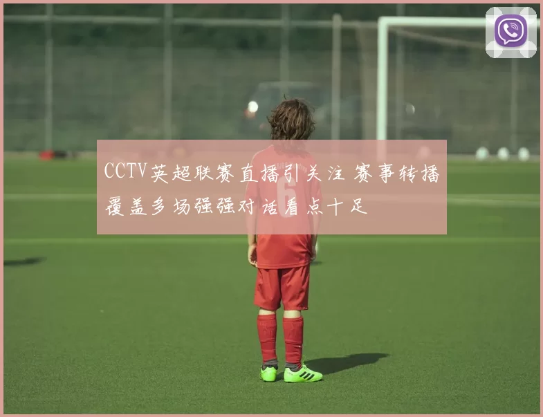 CCTV英超联赛直播引关注 赛事转播覆盖多场强强对话看点十足