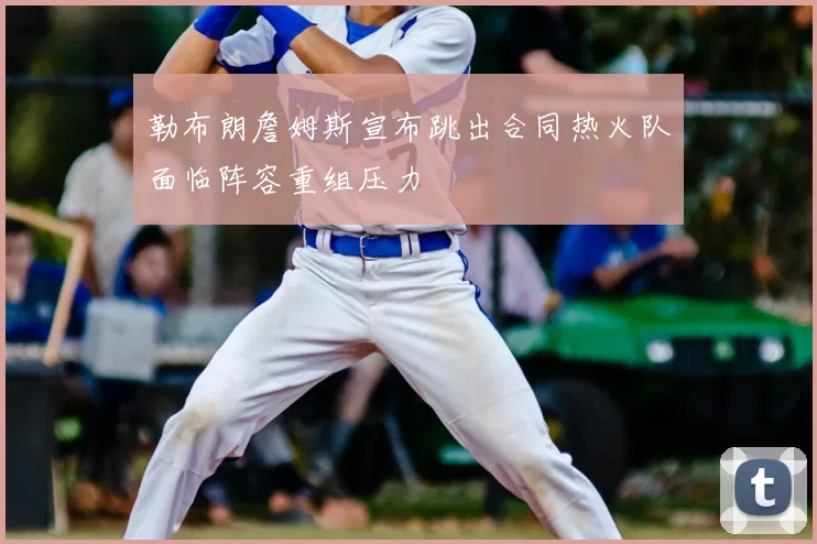 勒布朗詹姆斯宣布跳出合同热火队面临阵容重组压力