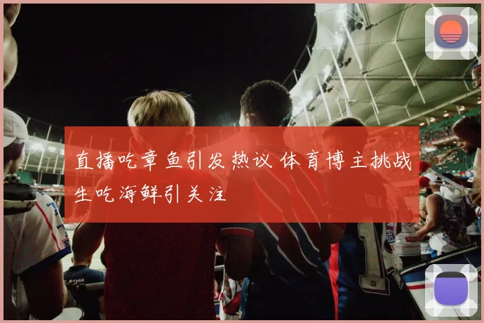 直播吃章鱼引发热议 体育博主挑战生吃海鲜引关注