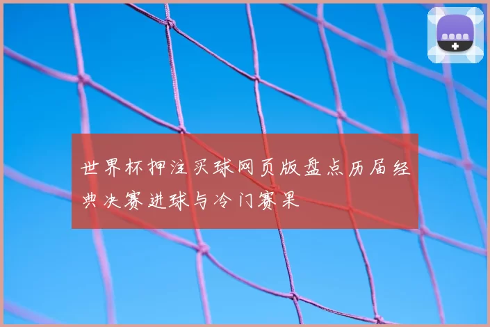 世界杯押注买球网页版盘点历届经典决赛进球与冷门赛果