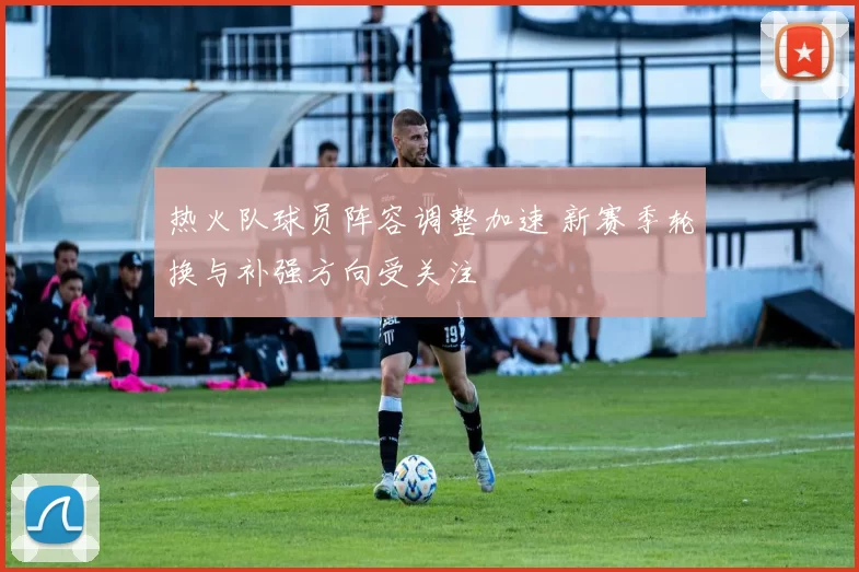 热火队球员阵容调整加速 新赛季轮换与补强方向受关注