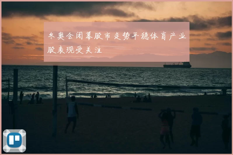 冬奥会闭幕股市走势平稳体育产业股表现受关注
