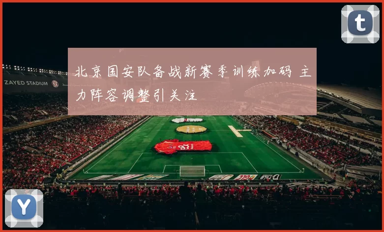 北京国安队备战新赛季训练加码 主力阵容调整引关注