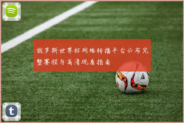 俄罗斯世界杯网络转播平台公布完整赛程与高清观看指南