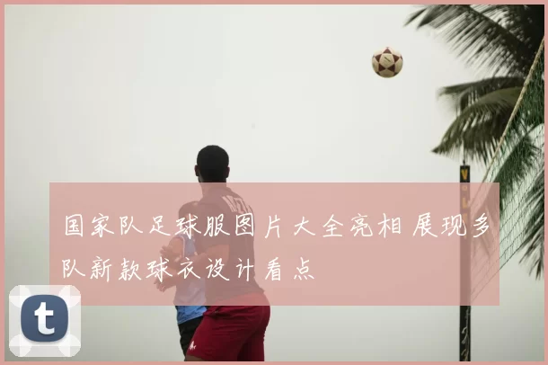 国家队足球服图片大全亮相 展现多队新款球衣设计看点