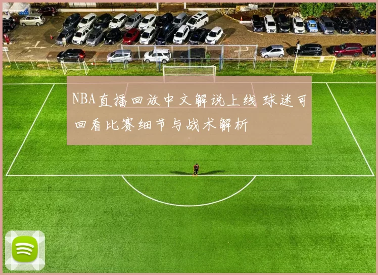 NBA直播回放中文解说上线 球迷可回看比赛细节与战术解析