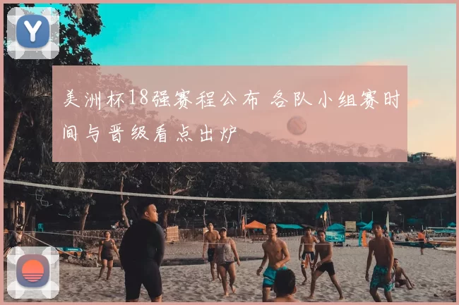 美洲杯18强赛程公布 各队小组赛时间与晋级看点出炉