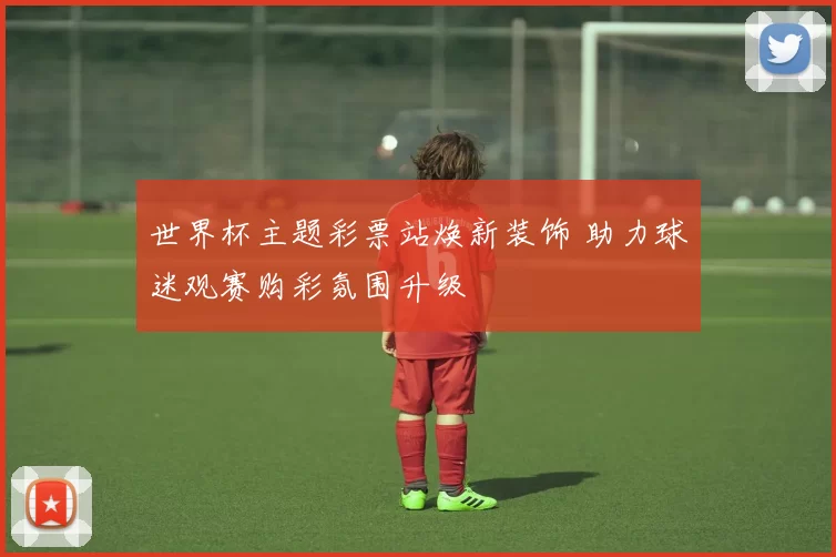 世界杯主题彩票站焕新装饰 助力球迷观赛购彩氛围升级