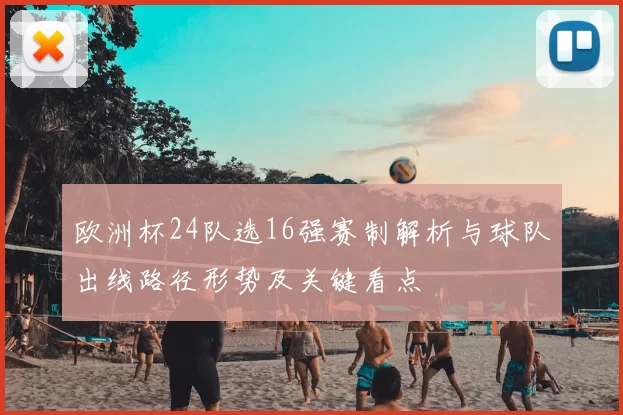欧洲杯24队选16强赛制解析与球队出线路径形势及关键看点