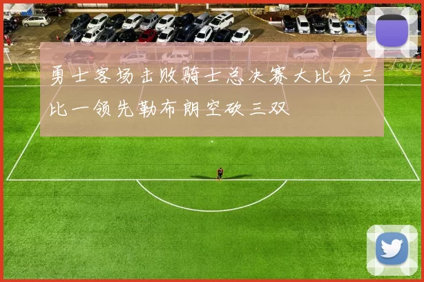 勇士客场击败骑士总决赛大比分三比一领先勒布朗空砍三双