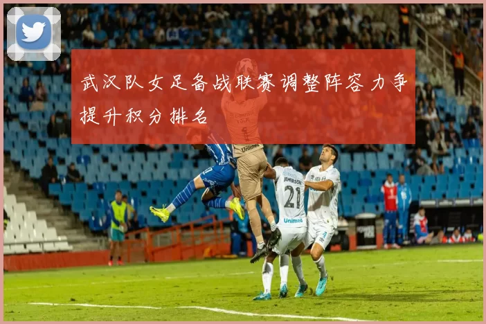 武汉队女足备战联赛调整阵容力争提升积分排名