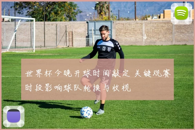 世界杯今晚开球时间敲定 关键观赛时段影响球队轮换与收视